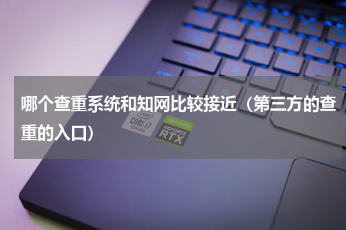 哪个查重系统和知网比较接近（第三方的查重的入口）