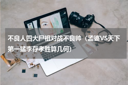 不良人四大尸祖对战不良帅（孟婆VS天下第一猛李存孝胜算几何）