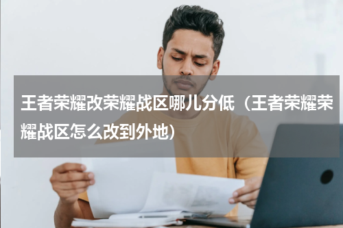 王者荣耀改荣耀战区哪儿分低（王者荣耀荣耀战区怎么改到外地）