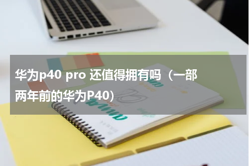 华为p40 pro 还值得拥有吗（一部两年前的华为P40）