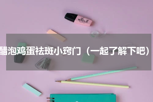 醋泡鸡蛋祛斑小窍门（一起了解下吧）