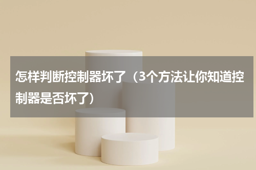 怎样判断控制器坏了（3个方法让你知道控制器是否坏了）