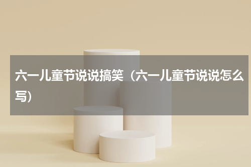六一儿童节说说搞笑（六一儿童节说说怎么写）