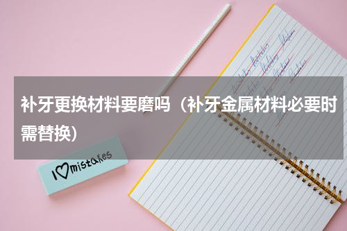 补牙更换材料要磨吗（补牙金属材料必要时需替换）
