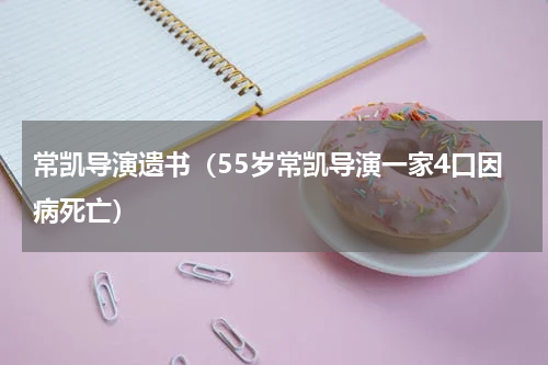 常凯导演遗书（55岁常凯导演一家4口因病死亡）