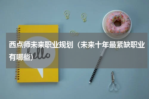 西点师未来职业规划（未来十年最紧缺职业有哪些）