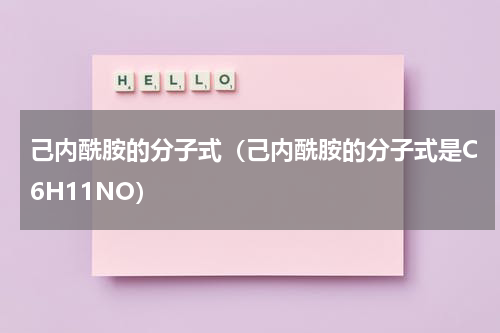 己内酰胺的分子式（己内酰胺的分子式是C6H11NO）