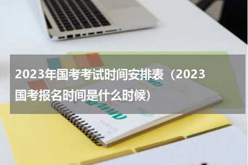2023年国考考试时间安排表（2023国考报名时间是什么时候）