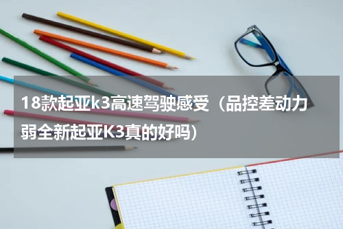 18款起亚k3高速驾驶感受（品控差动力弱全新起亚K3真的好吗）