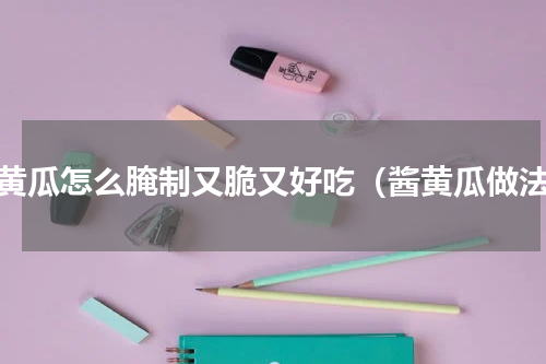 酱黄瓜怎么腌制又脆又好吃（酱黄瓜做法）
