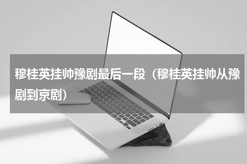 穆桂英挂帅豫剧最后一段（穆桂英挂帅从豫剧到京剧）