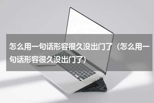 怎么用一句话形容很久没出门了（怎么用一句话形容很久没出门了）