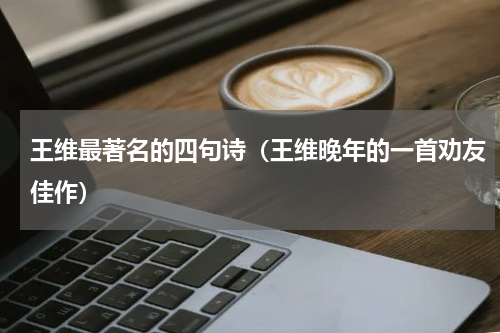 王维最著名的四句诗（王维晚年的一首劝友佳作）