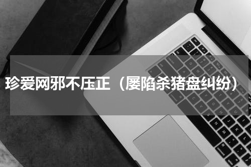 珍爱网邪不压正（屡陷杀猪盘纠纷）