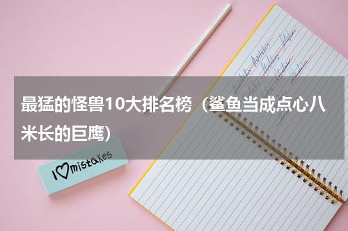 最猛的怪兽10大排名榜（鲨鱼当成点心八米长的巨鹰）