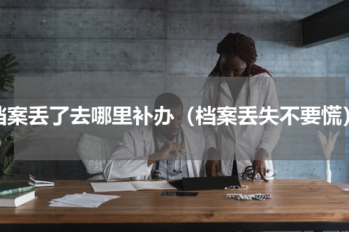 档案丢了去哪里补办（档案丢失不要慌）
