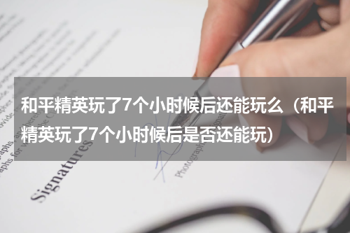 和平精英玩了7个小时候后还能玩么（和平精英玩了7个小时候后是否还能玩）