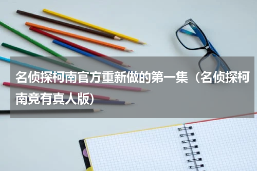 名侦探柯南官方重新做的第一集（名侦探柯南竟有真人版）