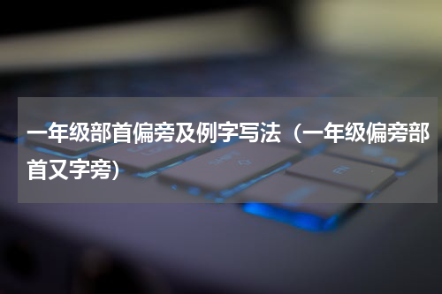 一年级部首偏旁及例字写法（一年级偏旁部首又字旁）