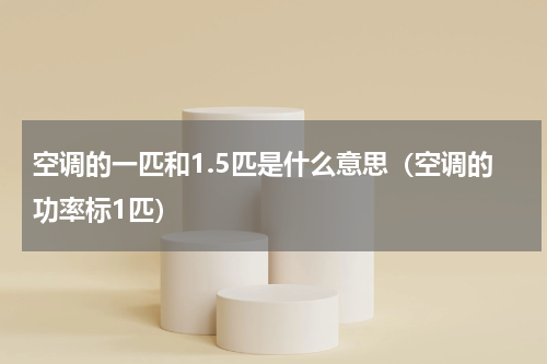 空调的一匹和1.5匹是什么意思（空调的功率标1匹）
