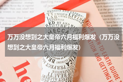 万万没想到之大皇帝六月福利爆发（万万没想到之大皇帝六月福利爆发）