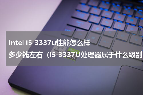 intel i5 3337u性能怎么样多少钱左右（i5 3337U处理器属于什么级别的CPU ）