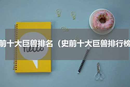 史前十大巨兽排名（史前十大巨兽排行榜）