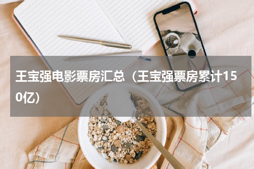 王宝强电影票房汇总（王宝强票房累计150亿）