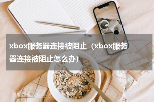 xbox服务器连接被阻止（xbox服务器连接被阻止怎么办）