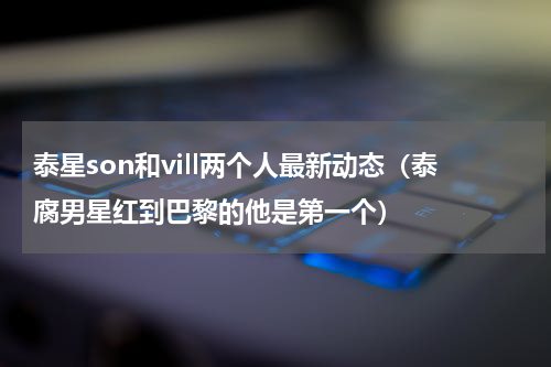泰星son和vill两个人最新动态（泰腐男星红到巴黎的他是第一个）