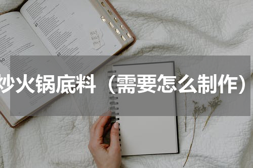 炒火锅底料（需要怎么制作）
