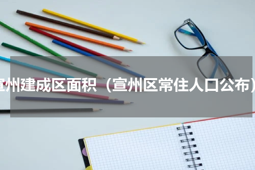 宣州建成区面积（宣州区常住人口公布）