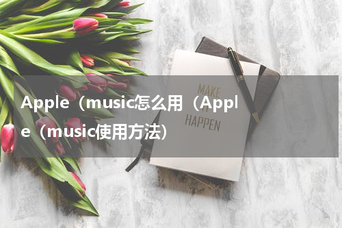 Apple（music怎么用（Apple（music使用方法）