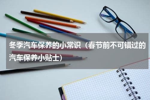 冬季汽车保养的小常识（春节前不可错过的汽车保养小贴士）