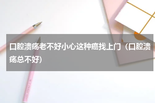 口腔溃疡老不好小心这种癌找上门（口腔溃疡总不好）