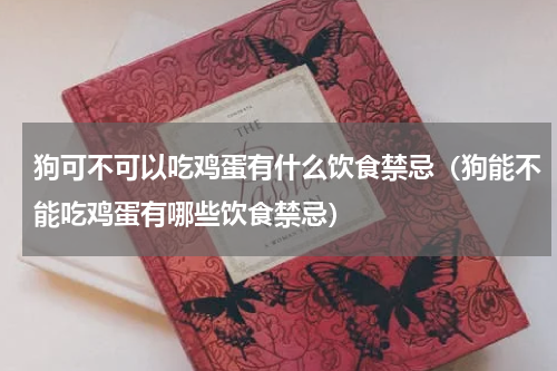 狗可不可以吃鸡蛋有什么饮食禁忌（狗能不能吃鸡蛋有哪些饮食禁忌）