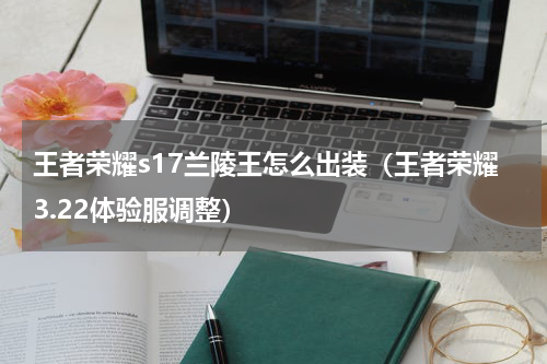 王者荣耀s17兰陵王怎么出装（王者荣耀3.22体验服调整）