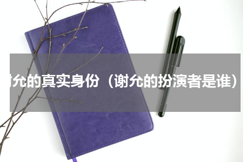 谢允的真实身份（谢允的扮演者是谁）