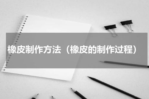 橡皮制作方法（橡皮的制作过程）
