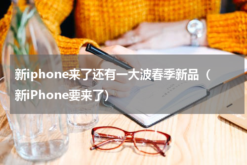 新iphone来了还有一大波春季新品（新iPhone要来了）