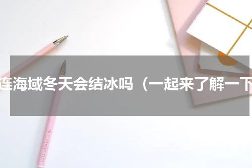 大连海域冬天会结冰吗（一起来了解一下）