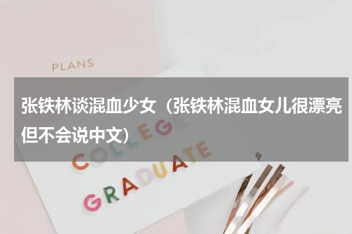 张铁林谈混血少女（张铁林混血女儿很漂亮但不会说中文）