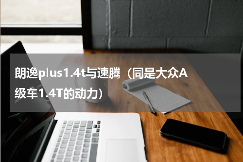 朗逸plus1.4t与速腾（同是大众A级车1.4T的动力）