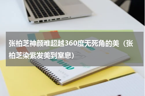 张柏芝神颜难超越360度无死角的美（张柏芝染紫发美到窒息）