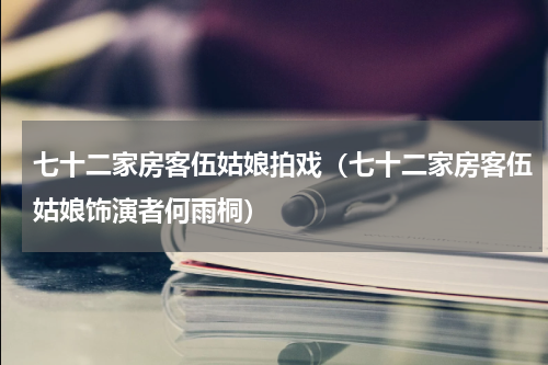 七十二家房客伍姑娘拍戏（七十二家房客伍姑娘饰演者何雨桐）