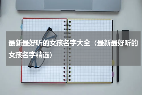 最新最好听的女孩名字大全（最新最好听的女孩名字精选）