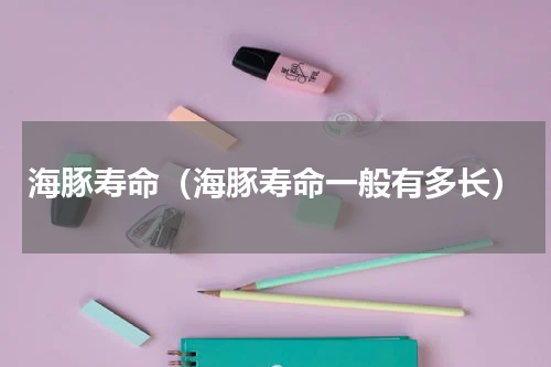 海豚寿命（海豚寿命一般有多长）