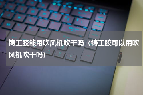 铸工胶能用吹风机吹干吗（铸工胶可以用吹风机吹干吗）
