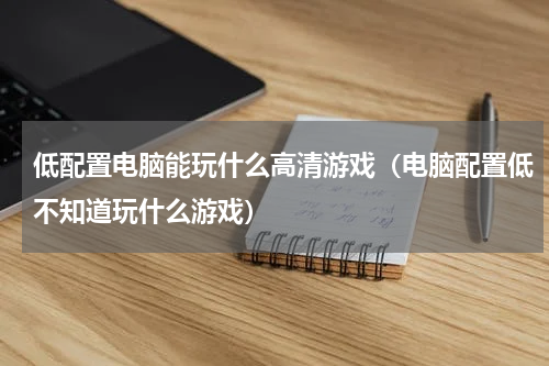 低配置电脑能玩什么高清游戏（电脑配置低不知道玩什么游戏）