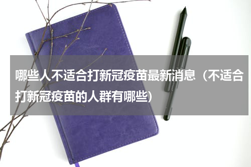 哪些人不适合打新冠疫苗最新消息（不适合打新冠疫苗的人群有哪些）